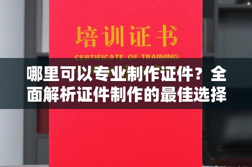 湛江哪里可以专业制作证件？全面解析证件制作的最佳选择