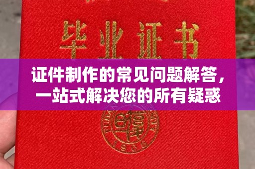 桐梓证件制作的常见问题解答，一站式解决您的所有疑惑