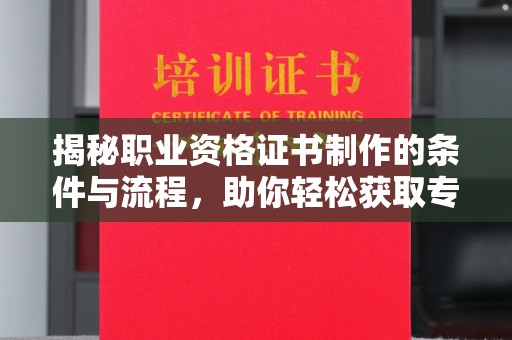信州揭秘职业资格证书制作的条件与流程，助你轻松获取专业认证