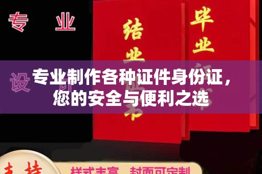 周口专业制作各种证件身份证，您的安全与便利之选