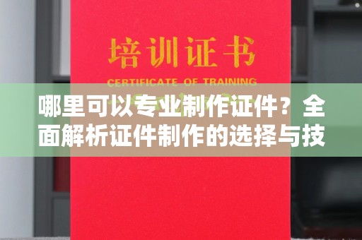 腾冲哪里可以专业制作证件？全面解析证件制作的选择与技巧
