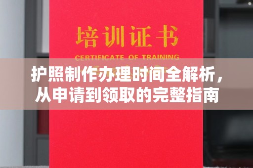 太和护照制作办理时间全解析，从申请到领取的完整指南