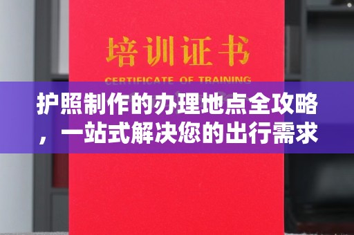 大丰护照制作的办理地点全攻略，一站式解决您的出行需求
